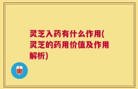 灵芝入药有什么作用(灵芝的药用价值及作用解析)