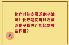 化疗时能吃灵芝孢子油吗？化疗期间可以吃灵芝孢子粉吗？能起到哪些作用？