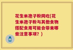 花生米孢子粉同吃(花生米孢子粉与其他食物搭配食用可能会带来哪些注意事项？)