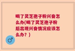 喝了灵芝孢子粉兴奋怎么办(喝了灵芝孢子粉后出现兴奋情况应该怎么办？)