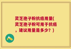 灵芝孢子粉抗癌用量(灵芝孢子粉可用于抗癌，建议用量是多少？)