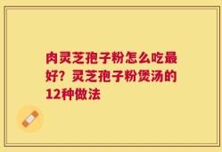 肉灵芝孢子粉怎么吃最好？灵芝孢子粉煲汤的12种做法