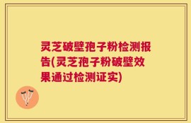 灵芝破壁孢子粉检测报告(灵芝孢子粉破壁效果通过检测证实)