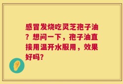 感冒发烧吃灵芝孢子油？想问一下，孢子油直接用温开水服用，效果好吗？