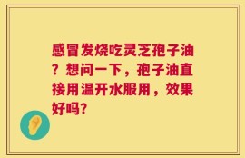 感冒发烧吃灵芝孢子油？想问一下，孢子油直接用温开水服用，效果好吗？