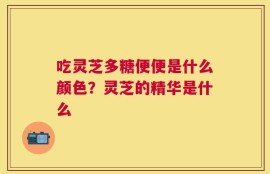 吃灵芝多糖便便是什么颜色？灵芝的精华是什么