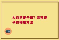 大自然孢子粉？青苔孢子粉使用方法