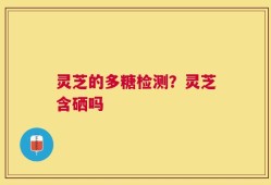 灵芝的多糖检测？灵芝含硒吗