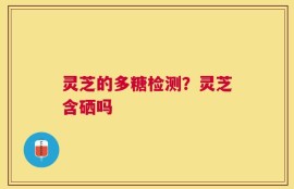 灵芝的多糖检测？灵芝含硒吗