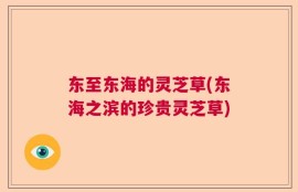 东至东海的灵芝草(东海之滨的珍贵灵芝草)