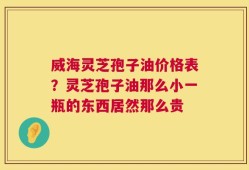 威海灵芝孢子油价格表？灵芝孢子油那么小一瓶的东西居然那么贵