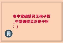 参中堂破壁灵芝孢子粉_中堂破壁灵芝孢子粉：)