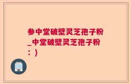 参中堂破壁灵芝孢子粉_中堂破壁灵芝孢子粉：)