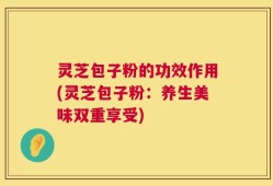 灵芝包子粉的功效作用(灵芝包子粉：养生美味双重享受)