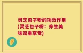 灵芝包子粉的功效作用(灵芝包子粉：养生美味双重享受)