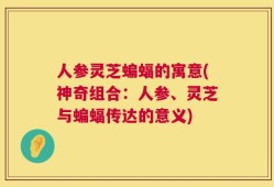 人参灵芝蝙蝠的寓意(神奇组合：人参、灵芝与蝙蝠传达的意义)