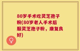 80岁手术吃灵芝孢子粉(80岁老人手术后服灵芝孢子粉，康复良好)