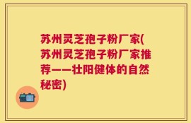 苏州灵芝孢子粉厂家(苏州灵芝孢子粉厂家推荐——壮阳健体的自然秘密)