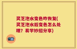 灵芝泡水变色咋恢复(灵芝泡水后变色怎么处理？易学妙招分享)