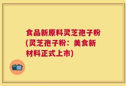 食品新原料灵芝孢子粉(灵芝孢子粉：美食新材料正式上市)