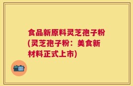 食品新原料灵芝孢子粉(灵芝孢子粉：美食新材料正式上市)