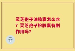 灵芝孢子油胶囊怎么吃？灵芝孢子粉胶囊有副作用吗？