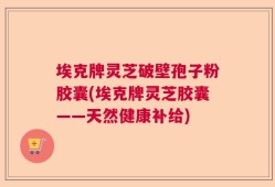 埃克牌灵芝破壁孢子粉胶囊(埃克牌灵芝胶囊——天然健康补给)