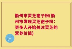 衢州市灵芝孢子粉(衢州市发现灵芝孢子粉：更多人开始关注灵芝的营养价值)