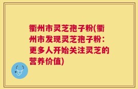 衢州市灵芝孢子粉(衢州市发现灵芝孢子粉：更多人开始关注灵芝的营养价值)