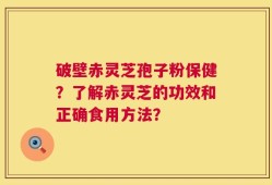 破壁赤灵芝孢子粉保健？了解赤灵芝的功效和正确食用方法？