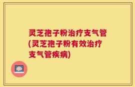 灵芝孢子粉治疗支气管(灵芝孢子粉有效治疗支气管疾病)