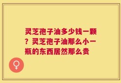 灵芝孢子油多少钱一颗？灵芝孢子油那么小一瓶的东西居然那么贵