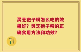 灵芝孢子粉怎么吃的效果好？灵芝孢子粉的正确食用方法和功效？