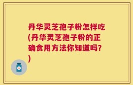 丹华灵芝孢子粉怎样吃(丹华灵芝孢子粉的正确食用方法你知道吗？)
