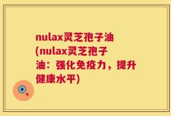 nulax灵芝孢子油(nulax灵芝孢子油：强化免疫力，提升健康水平)