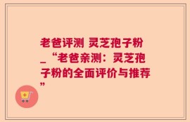 老爸评测 灵芝孢子粉_“老爸亲测：灵芝孢子粉的全面评价与推荐”