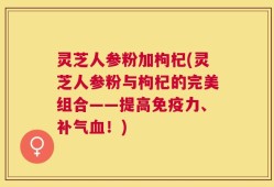 灵芝人参粉加枸杞(灵芝人参粉与枸杞的完美组合——提高免疫力、补气血！)