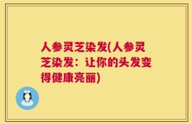 人参灵芝染发(人参灵芝染发：让你的头发变得健康亮丽)