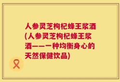 人参灵芝枸杞蜂王浆酒(人参灵芝枸杞蜂王浆酒——一种均衡身心的天然保健饮品)