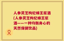 人参灵芝枸杞蜂王浆酒(人参灵芝枸杞蜂王浆酒——一种均衡身心的天然保健饮品)
