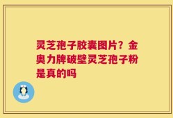 灵芝孢子胶囊图片？金奥力牌破壁灵芝孢子粉是真的吗