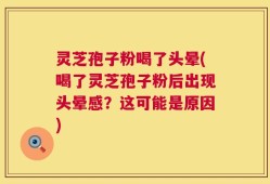 灵芝孢子粉喝了头晕(喝了灵芝孢子粉后出现头晕感？这可能是原因)