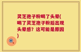 灵芝孢子粉喝了头晕(喝了灵芝孢子粉后出现头晕感？这可能是原因)