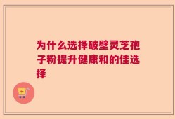 为什么选择破壁灵芝孢子粉提升健康和的佳选择