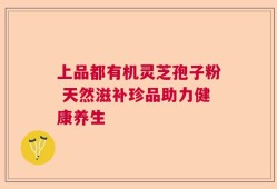 上品都有机灵芝孢子粉 天然滋补珍品助力健康养生