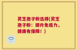 灵芝孢子粉选择(灵芝孢子粉：提升免疫力，健康有保障！)