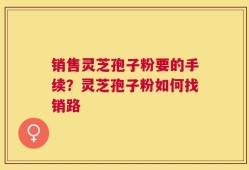 销售灵芝孢子粉要的手续？灵芝孢子粉如何找销路