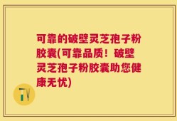 可靠的破壁灵芝孢子粉胶囊(可靠品质！破壁灵芝孢子粉胶囊助您健康无忧)