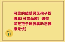 可靠的破壁灵芝孢子粉胶囊(可靠品质！破壁灵芝孢子粉胶囊助您健康无忧)