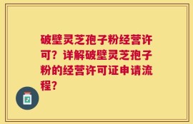 破壁灵芝孢子粉经营许可？详解破壁灵芝孢子粉的经营许可证申请流程？